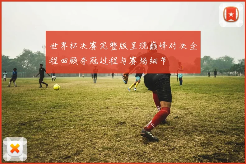 世界杯决赛完整版呈现巅峰对决全程回顾夺冠过程与赛场细节