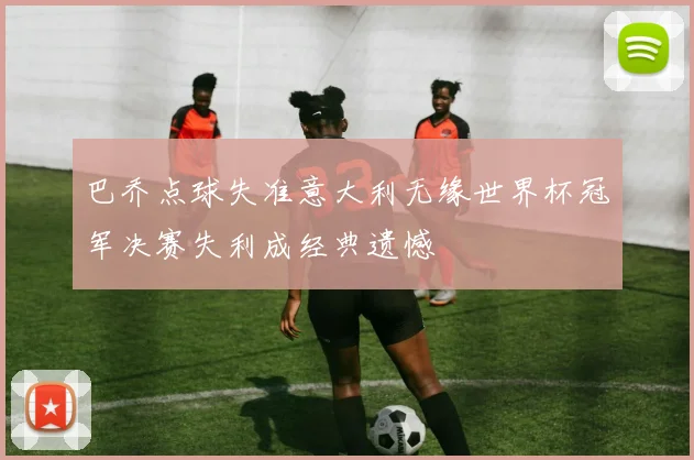 巴乔点球失准意大利无缘世界杯冠军决赛失利成经典遗憾