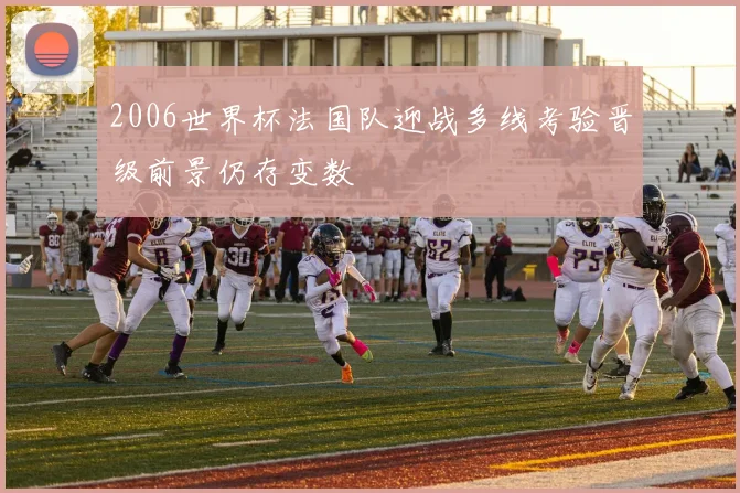 2006世界杯法国队迎战多线考验晋级前景仍存变数
