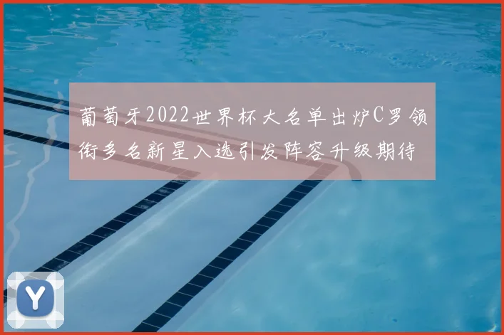 葡萄牙2022世界杯大名单出炉C罗领衔多名新星入选引发阵容升级期待