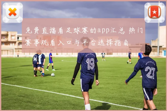 免费直播看足球赛的app汇总 热门赛事观看入口与平台选择指南