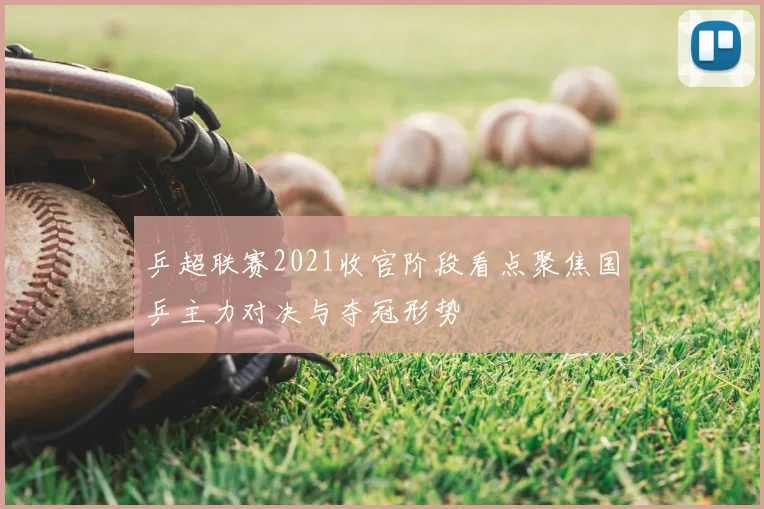 乒超联赛2021收官阶段看点聚焦国乒主力对决与夺冠形势