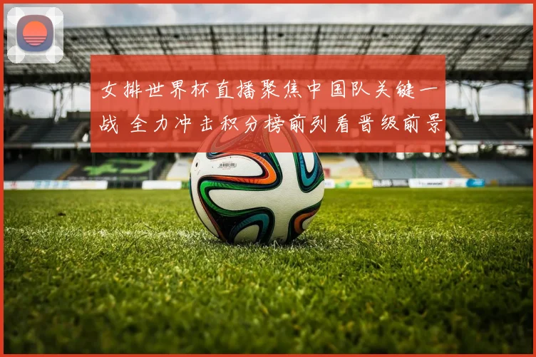 女排世界杯直播聚焦中国队关键一战 全力冲击积分榜前列看晋级前景