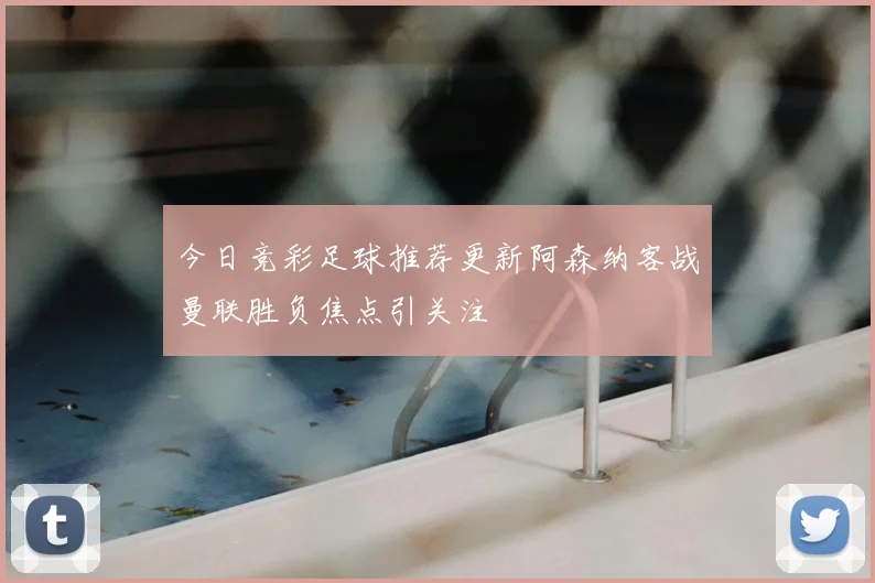 今日竞彩足球推荐更新阿森纳客战曼联胜负焦点引关注