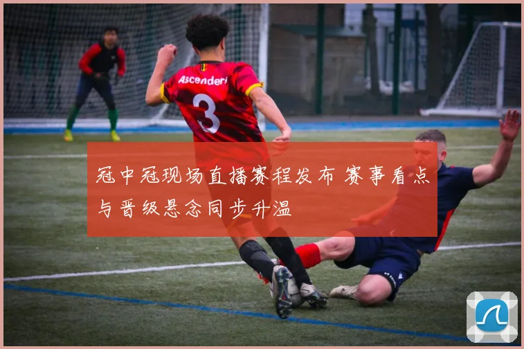 冠中冠现场直播赛程发布 赛事看点与晋级悬念同步升温