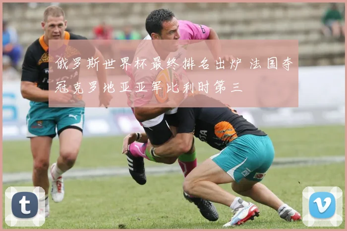俄罗斯世界杯最终排名出炉 法国夺冠克罗地亚亚军比利时第三