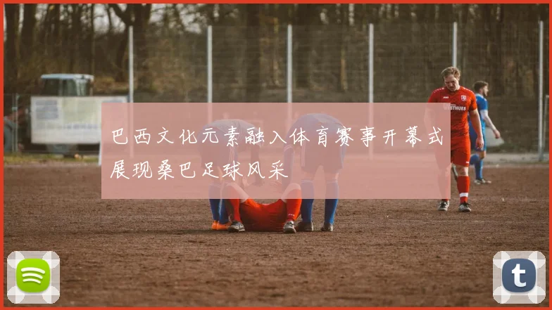 巴西文化元素融入体育赛事开幕式展现桑巴足球风采
