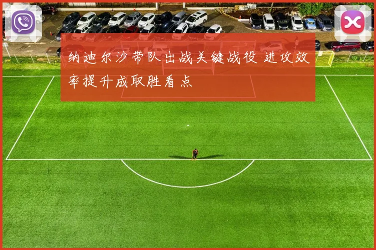 纳迪尔沙带队出战关键战役 进攻效率提升成取胜看点