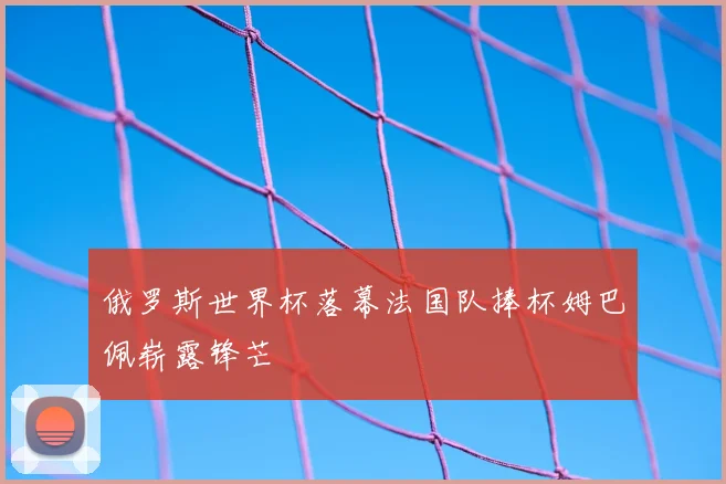 俄罗斯世界杯落幕法国队捧杯姆巴佩崭露锋芒