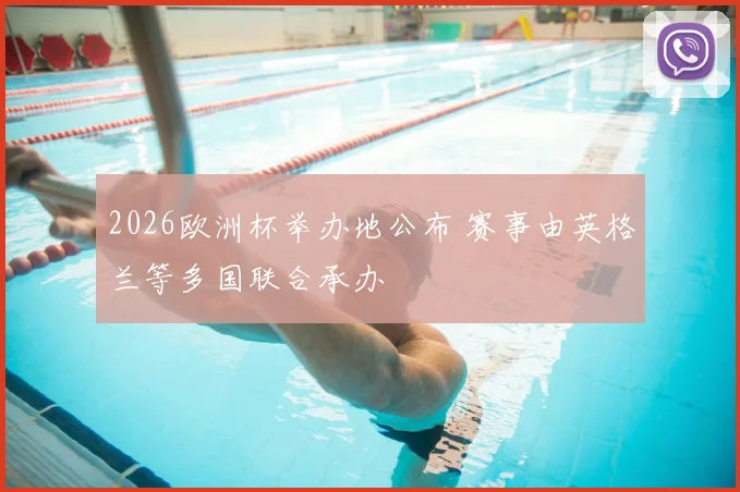 2026欧洲杯举办地公布 赛事由英格兰等多国联合承办