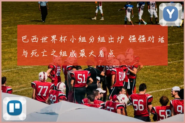 巴西世界杯小组分组出炉 强强对话与死亡之组成最大看点