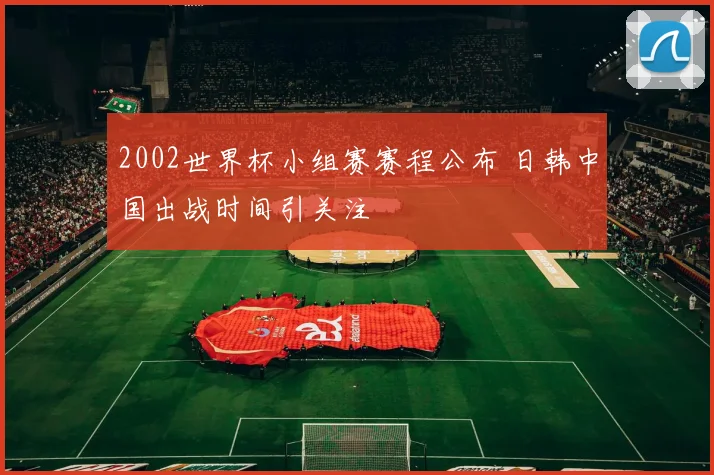 2002世界杯小组赛赛程公布 日韩中国出战时间引关注