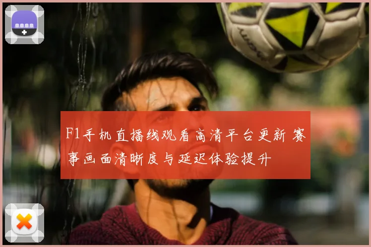 F1手机直播线观看高清平台更新 赛事画面清晰度与延迟体验提升