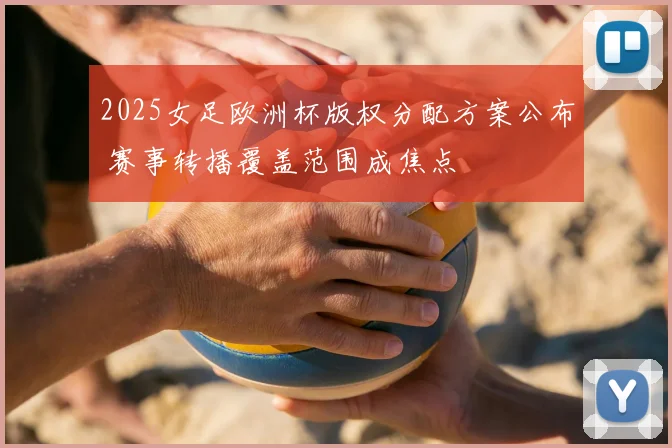 2025女足欧洲杯版权分配方案公布 赛事转播覆盖范围成焦点