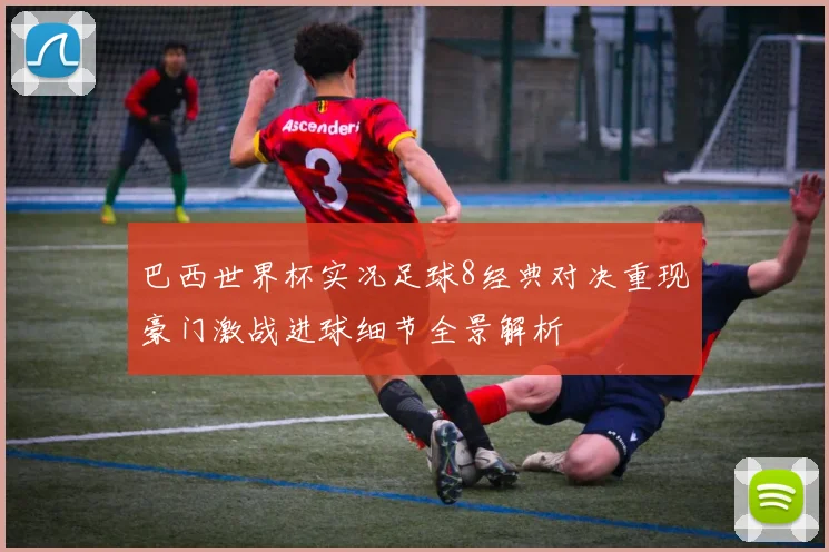 巴西世界杯实况足球8经典对决重现豪门激战进球细节全景解析
