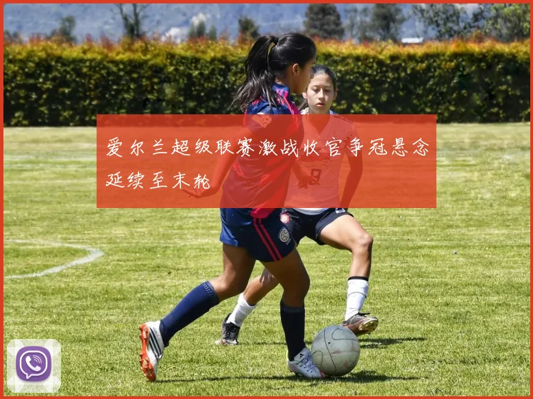 爱尔兰超级联赛激战收官争冠悬念延续至末轮
