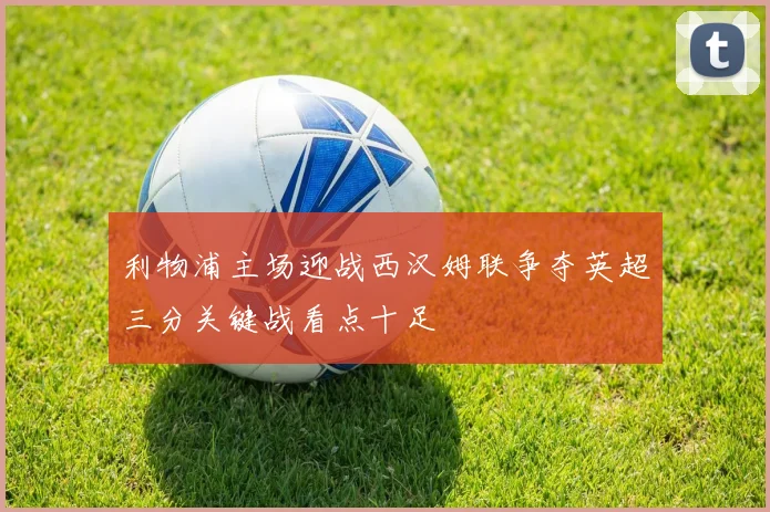 利物浦主场迎战西汉姆联争夺英超三分关键战看点十足