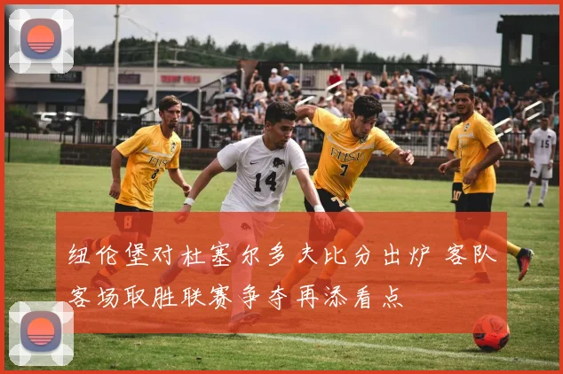 纽伦堡对杜塞尔多夫比分出炉 客队客场取胜联赛争夺再添看点