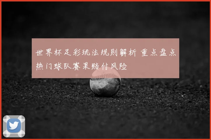 世界杯足彩玩法规则解析 重点盘点热门球队赛果赔付风险