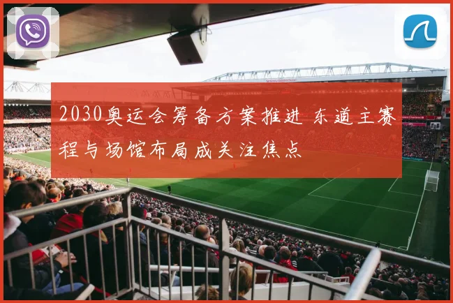 2030奥运会筹备方案推进 东道主赛程与场馆布局成关注焦点