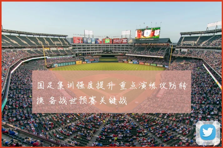 国足集训强度提升 重点演练攻防转换 备战世预赛关键战