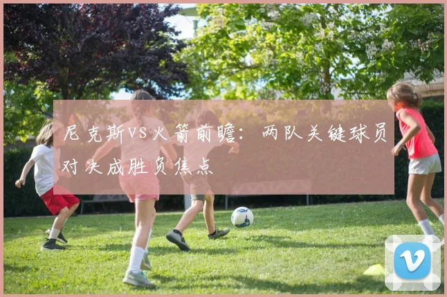 尼克斯vs火箭前瞻:两队关键球员对决成胜负焦点