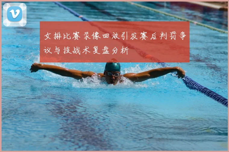 女排比赛录像回放引发赛后判罚争议与技战术复盘分析