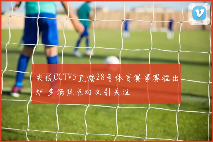 央视CCTV5直播28号体育赛事赛程出炉 多场焦点对决引关注