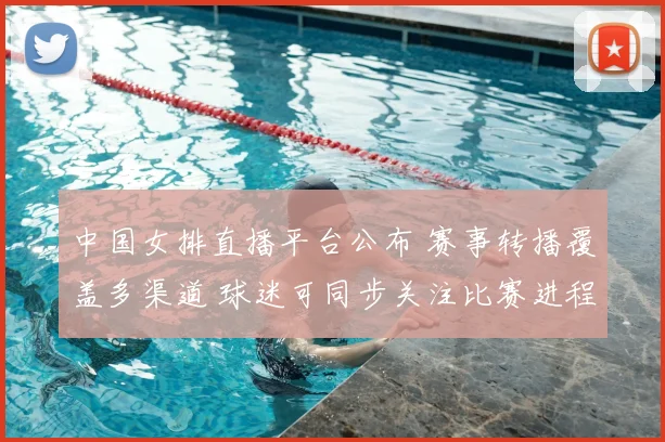 中国女排直播平台公布 赛事转播覆盖多渠道 球迷可同步关注比赛进程