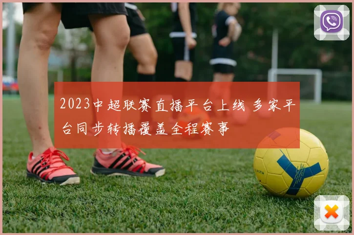2023中超联赛直播平台上线 多家平台同步转播覆盖全程赛事
