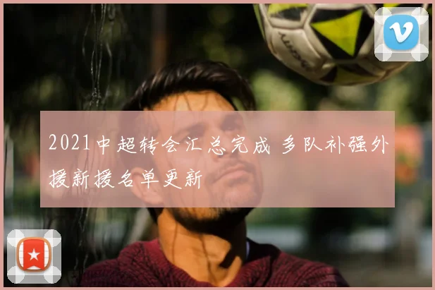 2021中超转会汇总完成 多队补强外援新援名单更新