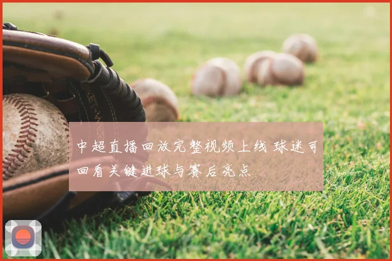 中超直播回放完整视频上线 球迷可回看关键进球与赛后亮点