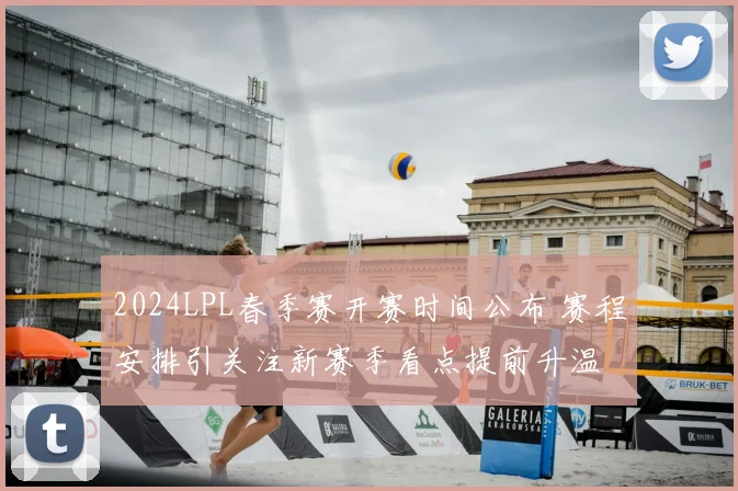 2024LPL春季赛开赛时间公布 赛程安排引关注新赛季看点提前升温