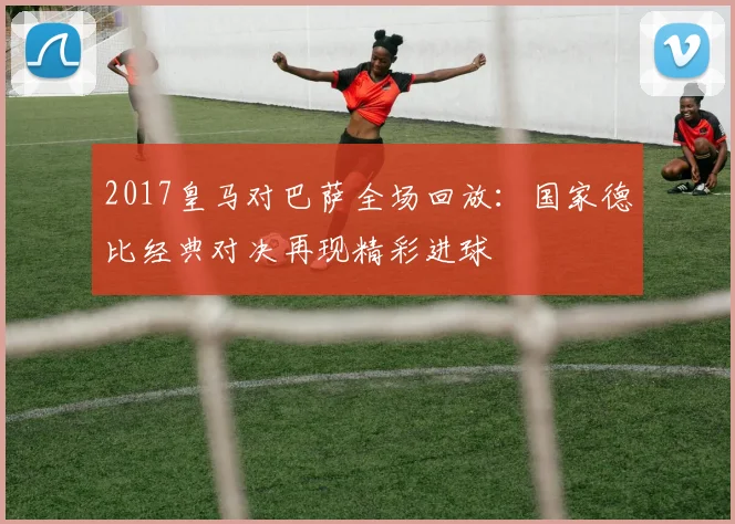 2017皇马对巴萨全场回放：国家德比经典对决再现精彩进球