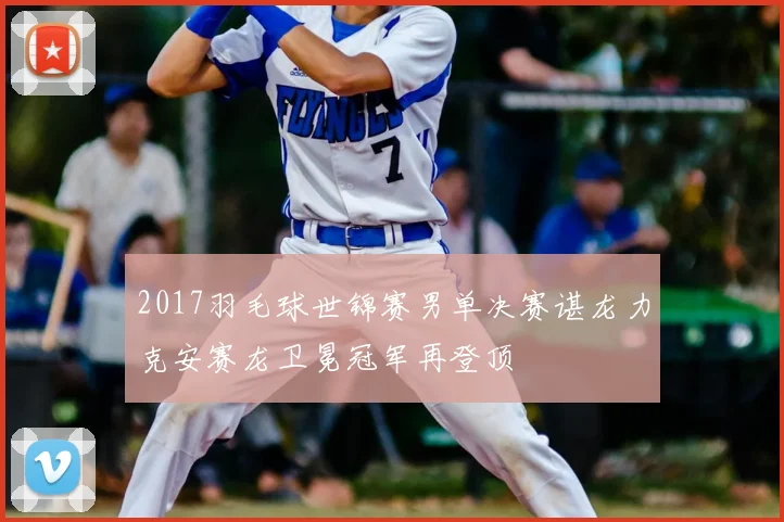 2017羽毛球世锦赛男单决赛谌龙力克安赛龙卫冕冠军再登顶
