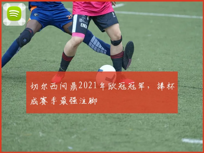 切尔西问鼎2021年欧冠冠军,捧杯成赛季最强注脚