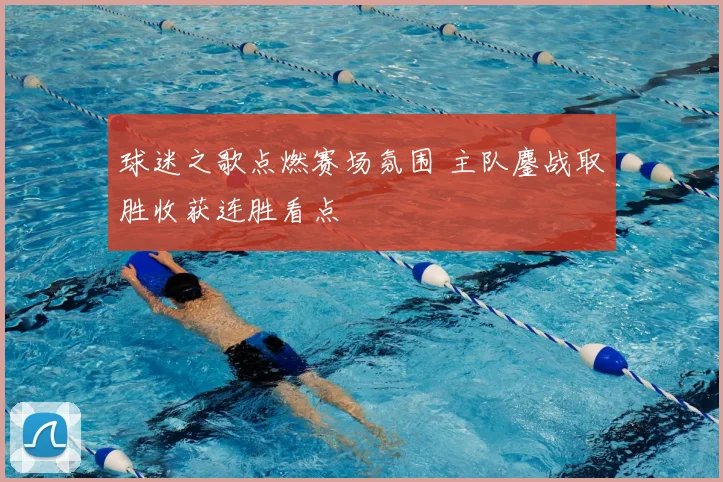 球迷之歌点燃赛场氛围 主队鏖战取胜收获连胜看点