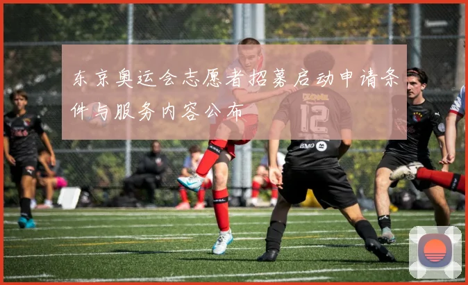 东京奥运会志愿者招募启动申请条件与服务内容公布