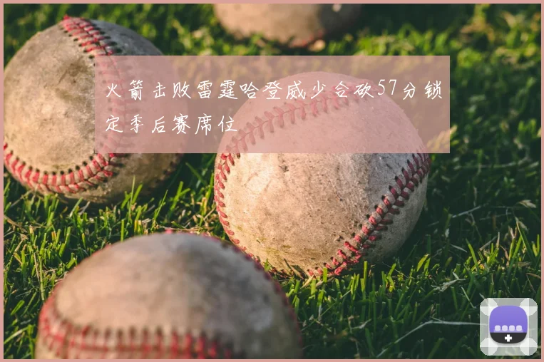火箭击败雷霆哈登威少合砍57分锁定季后赛席位
