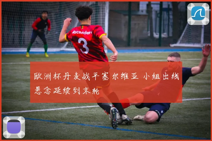 欧洲杯丹麦战平塞尔维亚 小组出线悬念延续到末轮