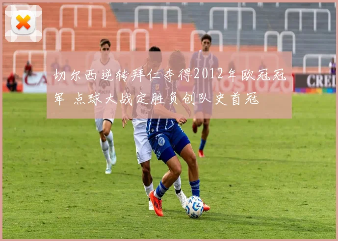 切尔西逆转拜仁夺得2012年欧冠冠军 点球大战定胜负创队史首冠