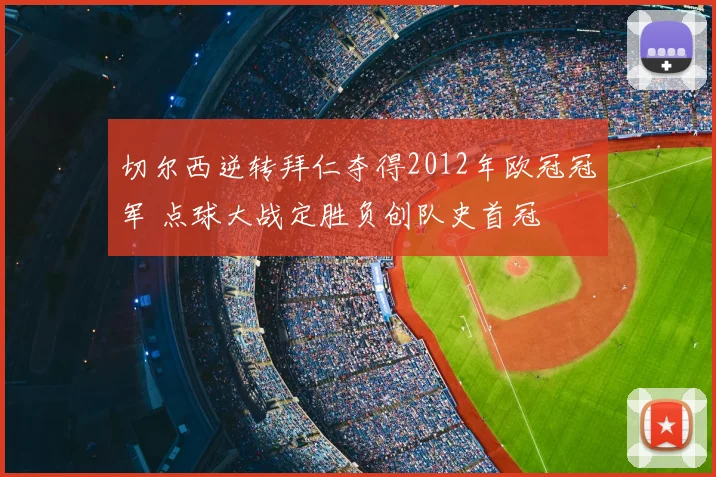 切尔西逆转拜仁夺得2012年欧冠冠军 点球大战定胜负创队史首冠