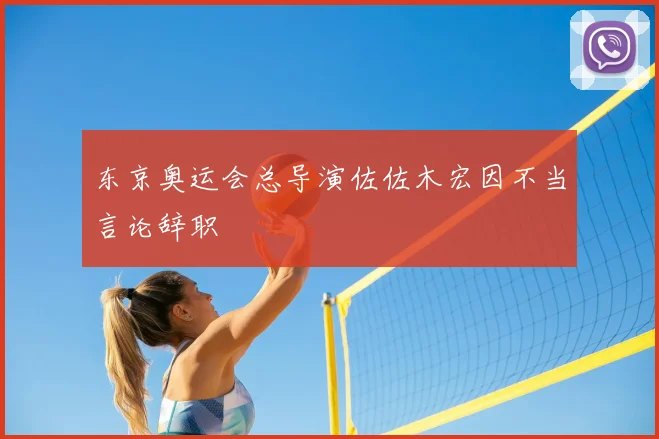 东京奥运会总导演佐佐木宏因不当言论辞职