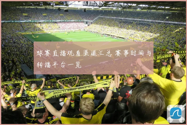 球赛直播观看渠道汇总 赛事时间与转播平台一览