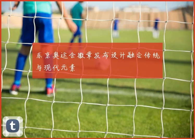 东京奥运会徽章发布设计融合传统与现代元素