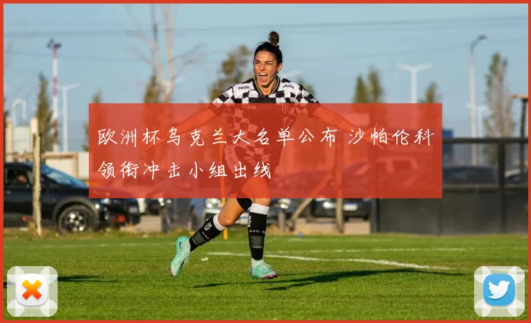 欧洲杯乌克兰大名单公布 沙帕伦科领衔冲击小组出线