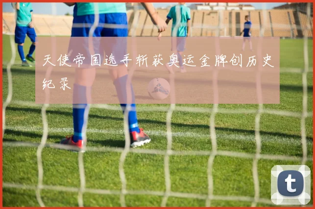 天使帝国选手斩获奥运金牌创历史纪录
