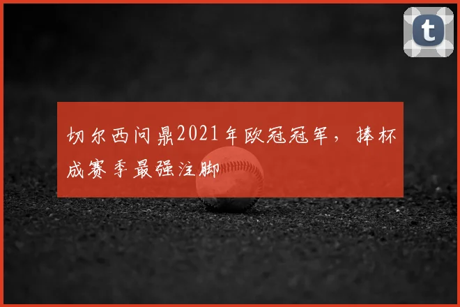 切尔西问鼎2021年欧冠冠军，捧杯成赛季最强注脚