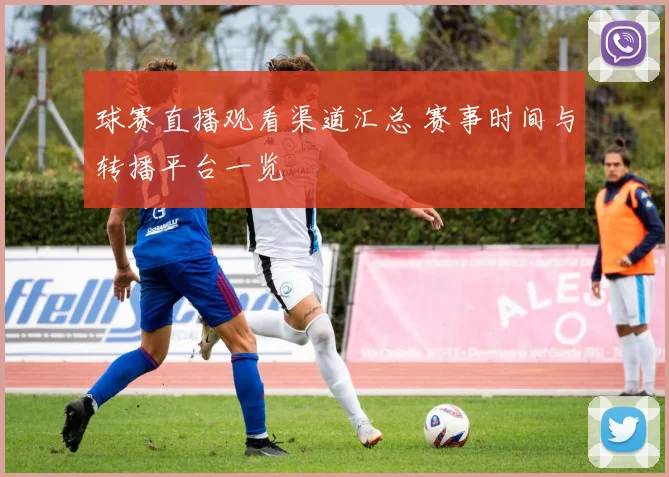 球赛直播观看渠道汇总 赛事时间与转播平台一览
