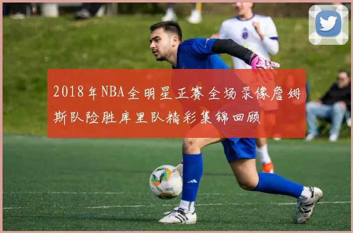 2018年NBA全明星正赛全场录像詹姆斯队险胜库里队精彩集锦回顾